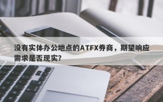 没有实体办公地点的ATFX券商，期望响应需求是否现实？