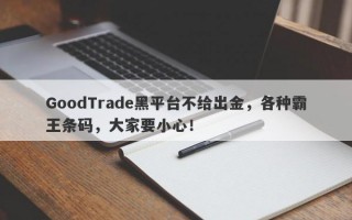 GoodTrade黑平台不给出金，各种霸王条码，大家要小心！