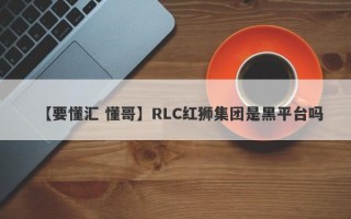 【要懂汇 懂哥】RLC红狮集团是黑平台吗
