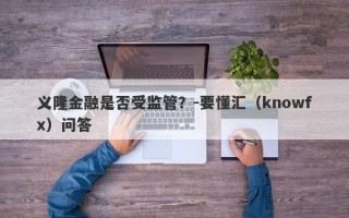 义隆金融是否受监管？-要懂汇（knowfx）问答