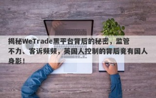 揭秘WeTrade黑平台背后的秘密，监管不力、客诉频频，英国人控制的背后竟有国人身影！