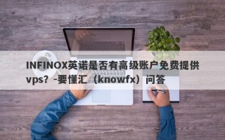 INFINOX英诺是否有高级账户免费提供vps？-要懂汇（knowfx）问答