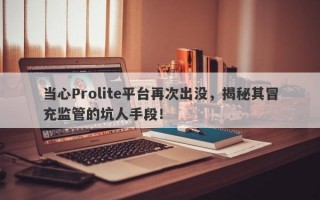 当心Prolite平台再次出没，揭秘其冒充监管的坑人手段！