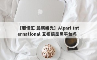 【要懂汇 最新曝光】Alpari International 艾福瑞是黑平台吗
