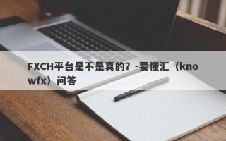 FXCH平台是不是真的？-要懂汇（knowfx）问答