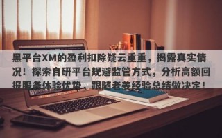 黑平台XM的盈利扣除疑云重重，揭露真实情况！探索自研平台规避监管方式，分析高额回报服务体验优势，跟随老姜经验总结做决定！