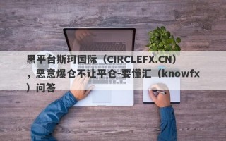 黑平台斯珂国际（CIRCLEFX.CN），恶意爆仓不让平仓-要懂汇（knowfx）问答