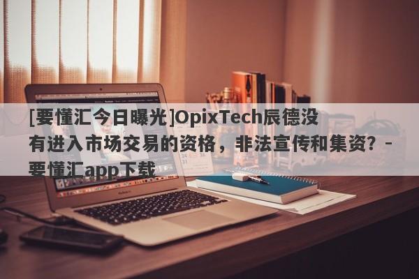 [要懂汇今日曝光]OpixTech辰德没有进入市场交易的资格，非法宣传和集资？-要懂汇app下载-第1张图片-要懂汇圈网