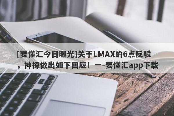 [要懂汇今日曝光]关于LMAX的6点反驳，神探做出如下回应！一-要懂汇app下载-第1张图片-要懂汇圈网