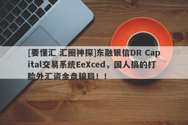 [要懂汇 汇圈神探]东融银信DR Capital交易系统EeXced，国人搞的打脸外汇资金盘骗局！！-第1张图片-要懂汇圈网