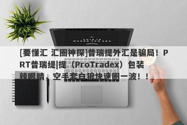 [要懂汇 汇圈神探]普瑞提外汇是骗局！PRT普瑞缇|提（ProTradex）包装辣眼睛，空手套白狼快速圈一波！！-第1张图片-要懂汇圈网