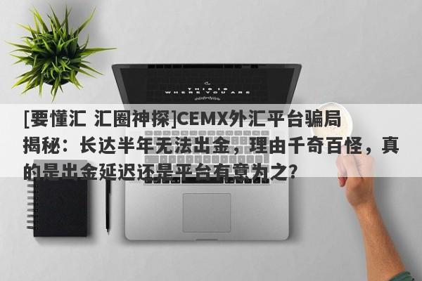 [要懂汇 汇圈神探]CEMX外汇平台骗局揭秘：长达半年无法出金，理由千奇百怪，真的是出金延迟还是平台有意为之？-第1张图片-要懂汇圈网