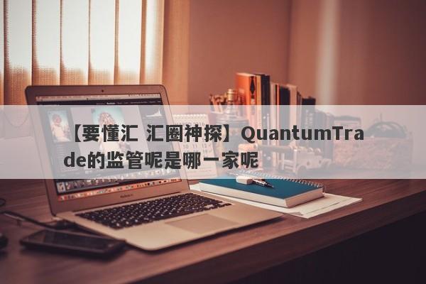 【要懂汇 汇圈神探】QuantumTrade的监管呢是哪一家呢
-第1张图片-要懂汇圈网