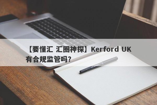 【要懂汇 汇圈神探】Kerford UK有合规监管吗？
-第1张图片-要懂汇圈网