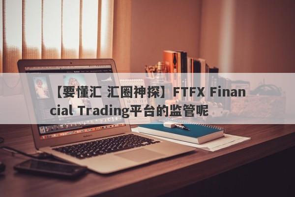 【要懂汇 汇圈神探】FTFX Financial Trading平台的监管呢
-第1张图片-要懂汇圈网