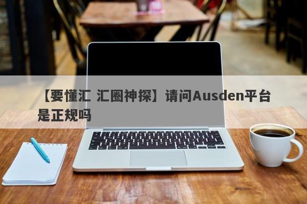 【要懂汇 汇圈神探】请问Ausden平台是正规吗
-第1张图片-要懂汇圈网