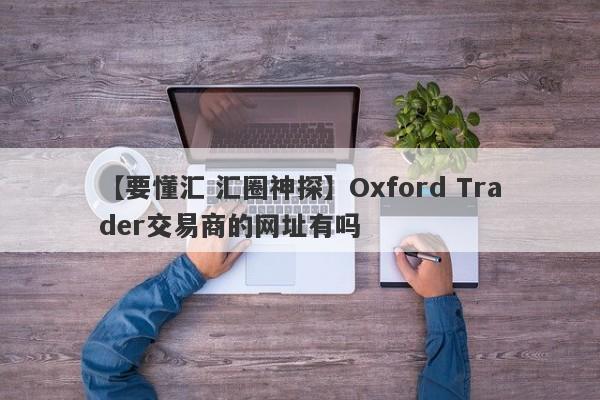 【要懂汇 汇圈神探】Oxford Trader交易商的网址有吗
-第1张图片-要懂汇圈网