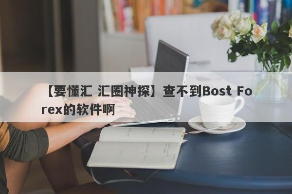 【要懂汇 汇圈神探】查不到Bost Forex的软件啊
-第1张图片-要懂汇圈网