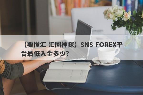 【要懂汇 汇圈神探】SNS FOREX平台最低入金多少？
-第1张图片-要懂汇圈网