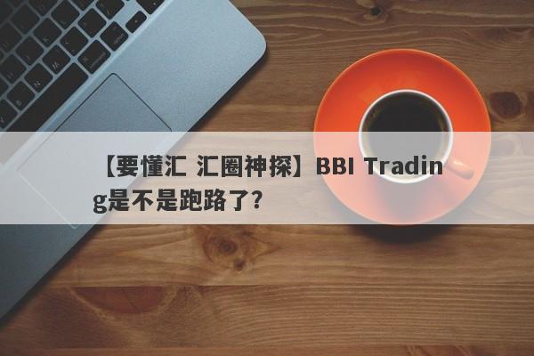 【要懂汇 汇圈神探】BBI Trading是不是跑路了？
-第1张图片-要懂汇圈网