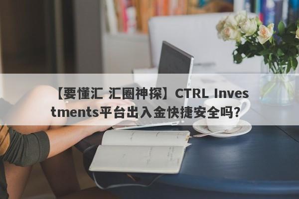 【要懂汇 汇圈神探】CTRL Investments平台出入金快捷安全吗？
-第1张图片-要懂汇圈网