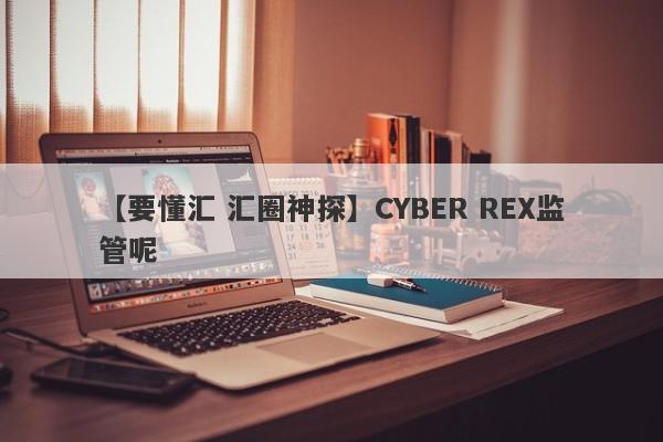 【要懂汇 汇圈神探】CYBER REX监管呢
-第1张图片-要懂汇圈网