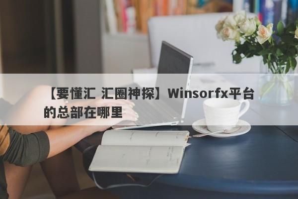 【要懂汇 汇圈神探】Winsorfx平台的总部在哪里
-第1张图片-要懂汇圈网