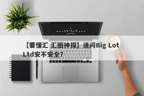 【要懂汇 汇圈神探】请问Big Lot Ltd安不安全？
-第1张图片-要懂汇圈网