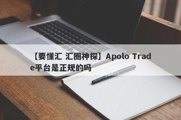 【要懂汇 汇圈神探】Apolo Trade平台是正规的吗
-第1张图片-要懂汇圈网