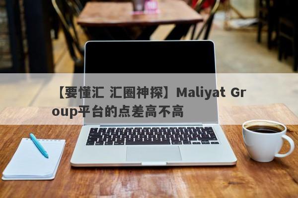 【要懂汇 汇圈神探】Maliyat Group平台的点差高不高
-第1张图片-要懂汇圈网