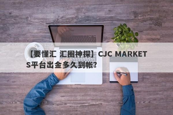 【要懂汇 汇圈神探】CJC MARKETS平台出金多久到帐？
-第1张图片-要懂汇圈网