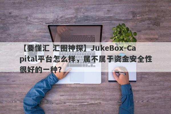 【要懂汇 汇圈神探】JukeBox-Capital平台怎么样，属不属于资金安全性很好的一种？
-第1张图片-要懂汇圈网