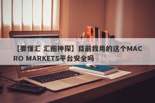 【要懂汇 汇圈神探】目前我用的这个MACRO MARKETS平台安全吗
-第1张图片-要懂汇圈网