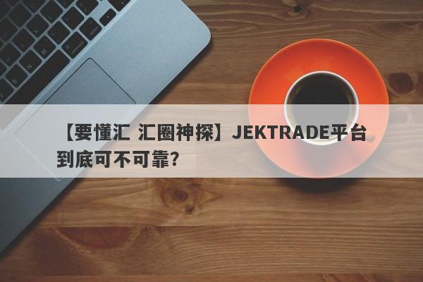 【要懂汇 汇圈神探】JEKTRADE平台到底可不可靠？
-第1张图片-要懂汇圈网