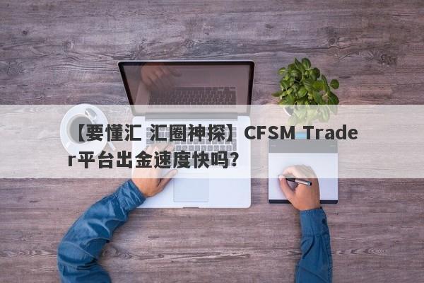 【要懂汇 汇圈神探】CFSM Trader平台出金速度快吗？
-第1张图片-要懂汇圈网