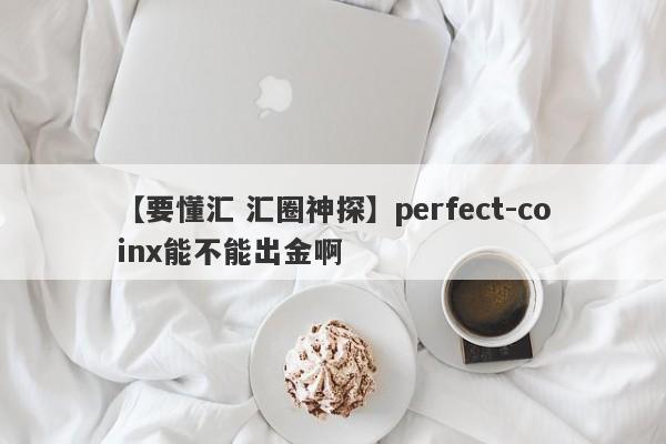 【要懂汇 汇圈神探】perfect-coinx能不能出金啊
-第1张图片-要懂汇圈网