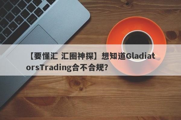 【要懂汇 汇圈神探】想知道GladiatorsTrading合不合规？
-第1张图片-要懂汇圈网