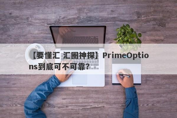 【要懂汇 汇圈神探】PrimeOptions到底可不可靠？
-第1张图片-要懂汇圈网