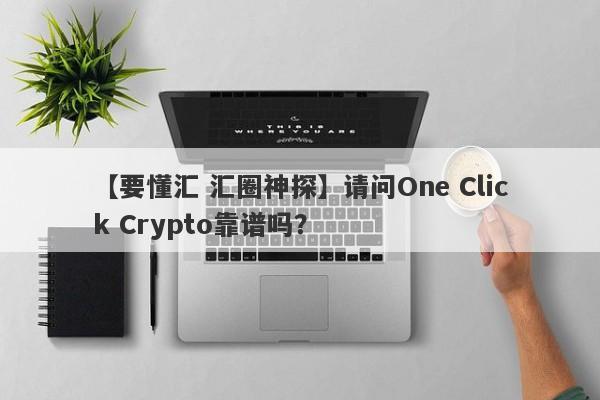 【要懂汇 汇圈神探】请问One Click Crypto靠谱吗？
-第1张图片-要懂汇圈网