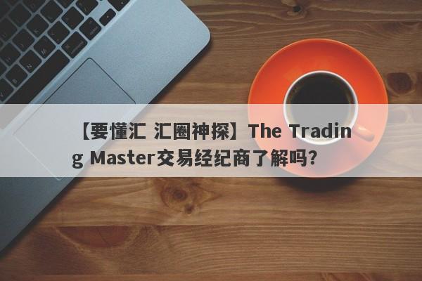 【要懂汇 汇圈神探】The Trading Master交易经纪商了解吗？
-第1张图片-要懂汇圈网