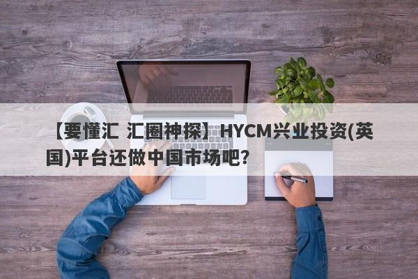 【要懂汇 汇圈神探】HYCM兴业投资(英国)平台还做中国市场吧？
-第1张图片-要懂汇圈网