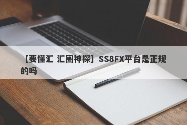 【要懂汇 汇圈神探】SS8FX平台是正规的吗
-第1张图片-要懂汇圈网