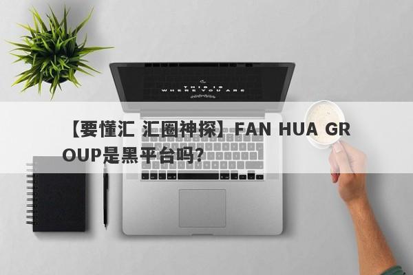 【要懂汇 汇圈神探】FAN HUA GROUP是黑平台吗？
-第1张图片-要懂汇圈网