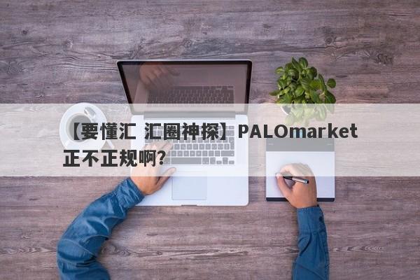 【要懂汇 汇圈神探】PALOmarket正不正规啊？
-第1张图片-要懂汇圈网