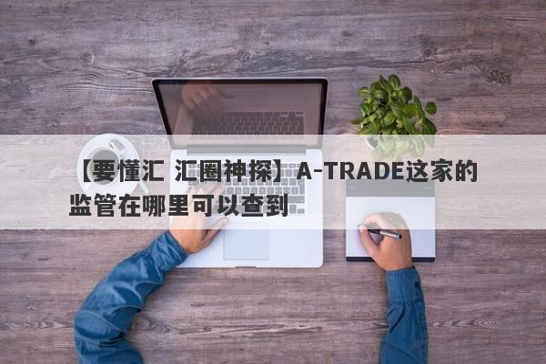 【要懂汇 汇圈神探】A-TRADE这家的监管在哪里可以查到
-第1张图片-要懂汇圈网