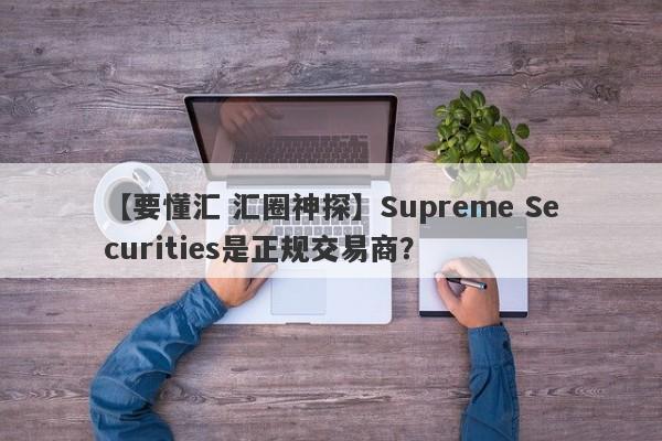 【要懂汇 汇圈神探】Supreme Securities是正规交易商？
-第1张图片-要懂汇圈网