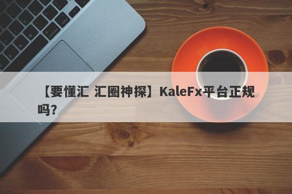 【要懂汇 汇圈神探】KaleFx平台正规吗？
-第1张图片-要懂汇圈网