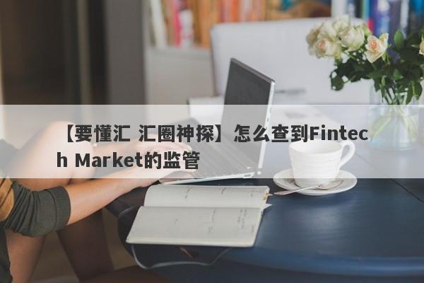 【要懂汇 汇圈神探】怎么查到Fintech Market的监管
-第1张图片-要懂汇圈网