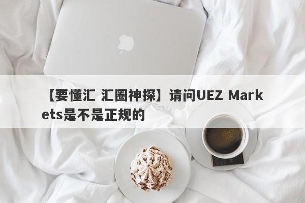 【要懂汇 汇圈神探】请问UEZ Markets是不是正规的
-第1张图片-要懂汇圈网