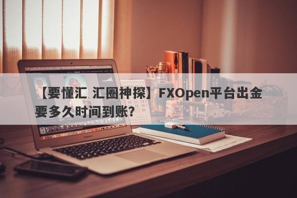 【要懂汇 汇圈神探】FXOpen平台出金要多久时间到账？
-第1张图片-要懂汇圈网